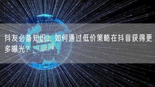 抖友必备知识：如何通过低价策略在抖音获得更多曝光？