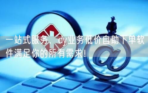 一站式服务，dy业务低价自助下单软件满足你的所有需求！