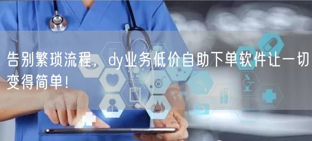 告别繁琐流程，dy业务低价自助下单软件让一切变得简单！