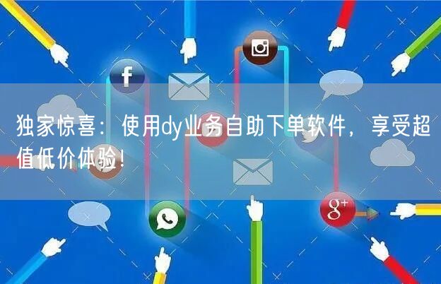 独家惊喜：使用dy业务自助下单软件，享受超值低价体验！