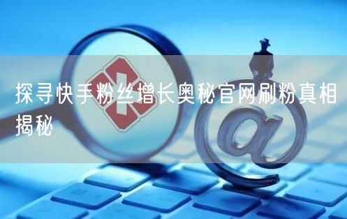 探寻快手粉丝增长奥秘官网刷粉真相揭秘