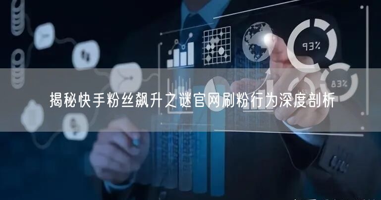 揭秘快手粉丝飙升之谜官网刷粉行为深度剖析