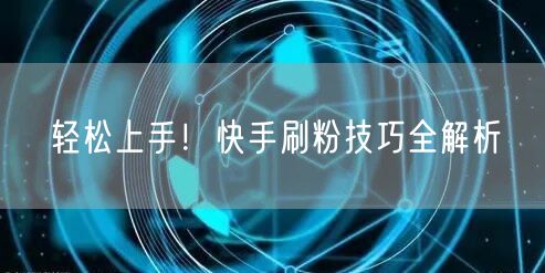 轻松上手！快手刷粉技巧全解析