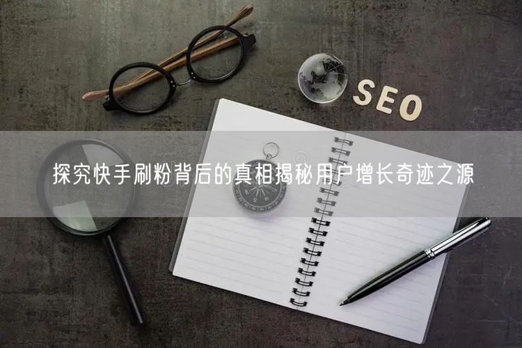 探究快手刷粉背后的真相揭秘用户增长奇迹之源