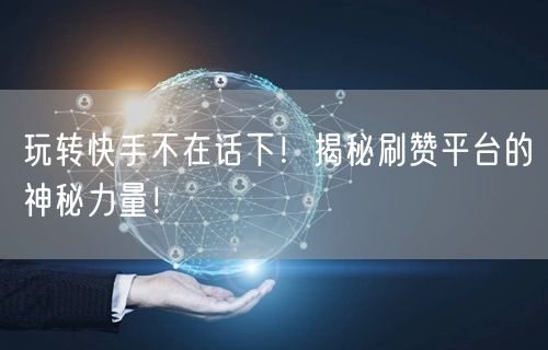 玩转快手不在话下！揭秘刷赞平台的神秘力量！