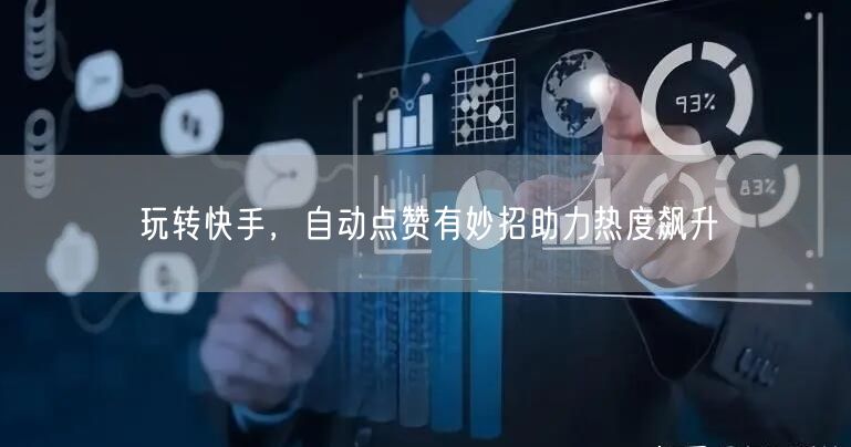 玩转快手，自动点赞有妙招助力热度飙升