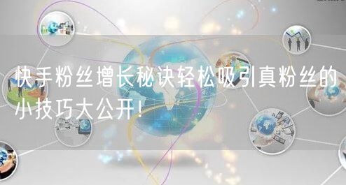 快手粉丝增长秘诀轻松吸引真粉丝的小技巧大公开！