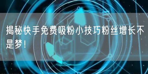 揭秘快手免费吸粉小技巧粉丝增长不是梦！