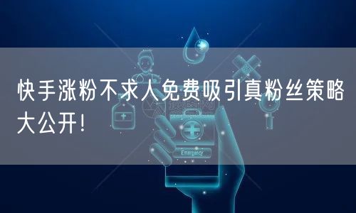 快手涨粉不求人免费吸引真粉丝策略大公开！