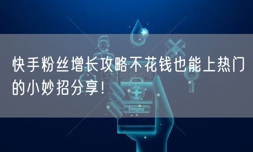 快手粉丝增长攻略不花钱也能上热门的小妙招分享！