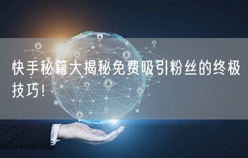 快手秘籍大揭秘免费吸引粉丝的终极技巧！