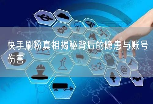 快手刷粉真相揭秘背后的隐患与账号伤害