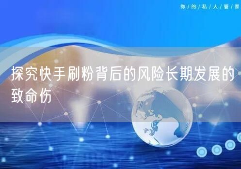 探究快手刷粉背后的风险长期发展的致命伤