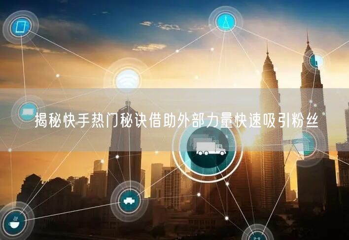 揭秘快手热门秘诀借助外部力量快速吸引粉丝