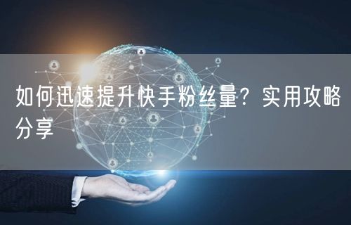 如何迅速提升快手粉丝量？实用攻略分享
