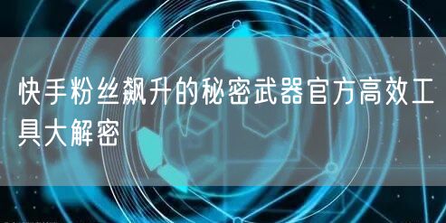 快手粉丝飙升的秘密武器官方高效工具大解密