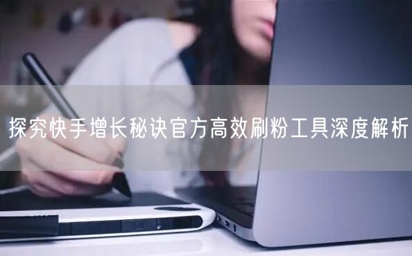 探究快手增长秘诀官方高效刷粉工具深度解析