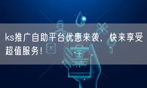 ks推广自助平台优惠来袭，快来享受超值服务！