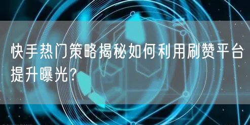 快手热门策略揭秘如何利用刷赞平台提升曝光？