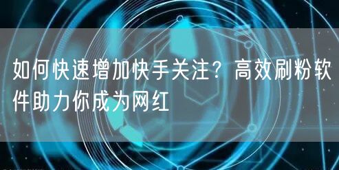 如何快速增加快手关注？高效刷粉软件助力你成为网红