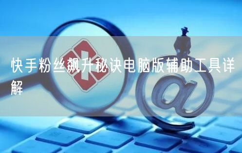 快手粉丝飙升秘诀电脑版辅助工具详解
