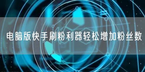 电脑版快手刷粉利器轻松增加粉丝数