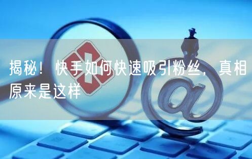 揭秘！快手如何快速吸引粉丝，真相原来是这样
