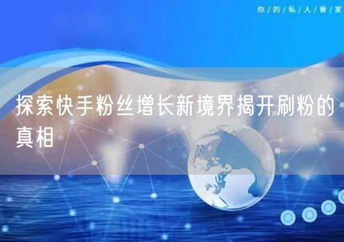探索快手粉丝增长新境界揭开刷粉的真相