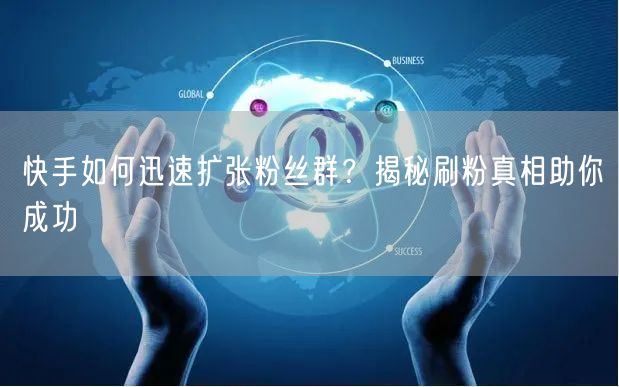 快手如何迅速扩张粉丝群？揭秘刷粉真相助你成功