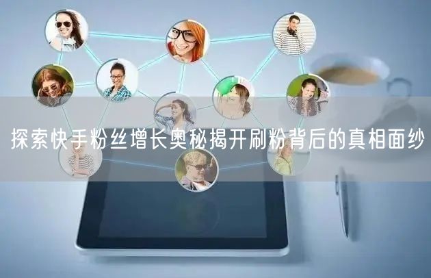 探索快手粉丝增长奥秘揭开刷粉背后的真相面纱