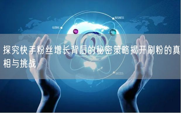 探究快手粉丝增长背后的秘密策略揭开刷粉的真相与挑战