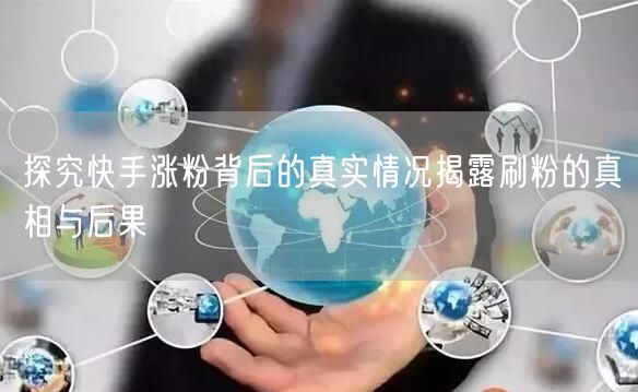 探究快手涨粉背后的真实情况揭露刷粉的真相与后果
