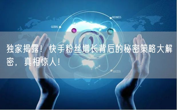 独家揭露！快手粉丝增长背后的秘密策略大解密，真相惊人！