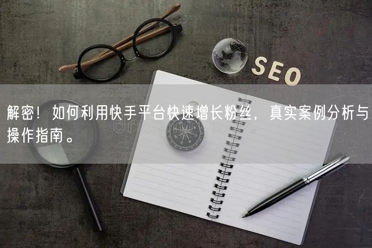 解密！如何利用快手平台快速增长粉丝，真实案例分析与操作指南。