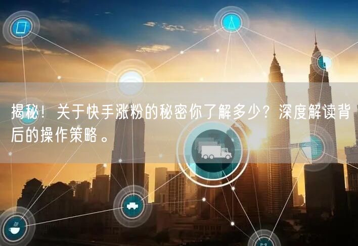 揭秘！关于快手涨粉的秘密你了解多少？深度解读背后的操作策略。