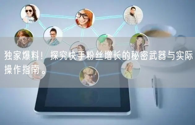 独家爆料！探究快手粉丝增长的秘密武器与实际操作指南。