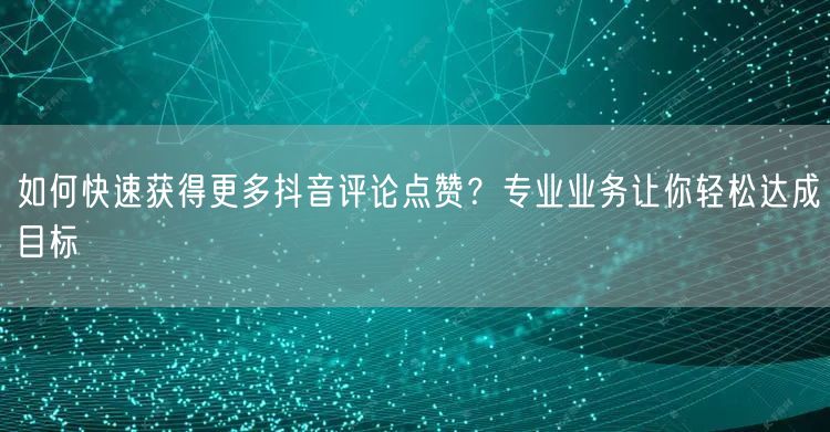 如何快速获得更多抖音评论点赞？专业业务让你轻松达成目标