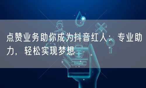 点赞业务助你成为抖音红人：专业助力，轻松实现梦想