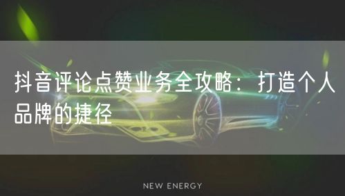 抖音评论点赞业务全攻略：打造个人品牌的捷径