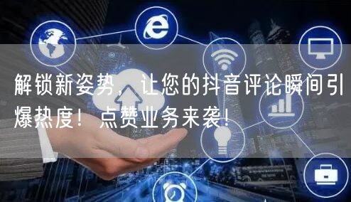 解锁新姿势，让您的抖音评论瞬间引爆热度！点赞业务来袭！