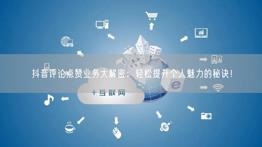抖音评论点赞业务大解密：轻松提升个人魅力的秘诀！