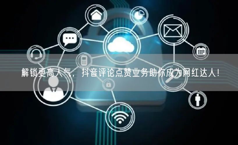 解锁更高人气，抖音评论点赞业务助你成为网红达人！