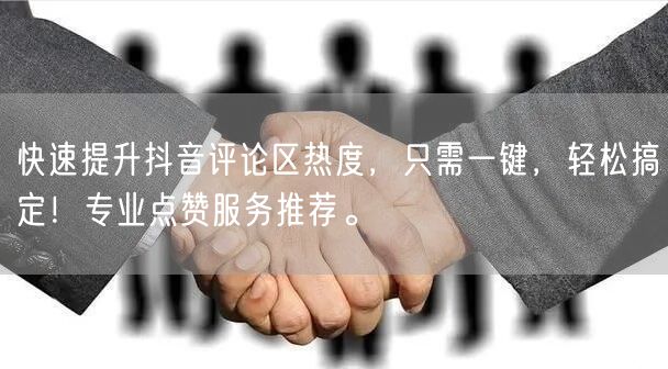 快速提升抖音评论区热度，只需一键，轻松搞定！专业点赞服务推荐。