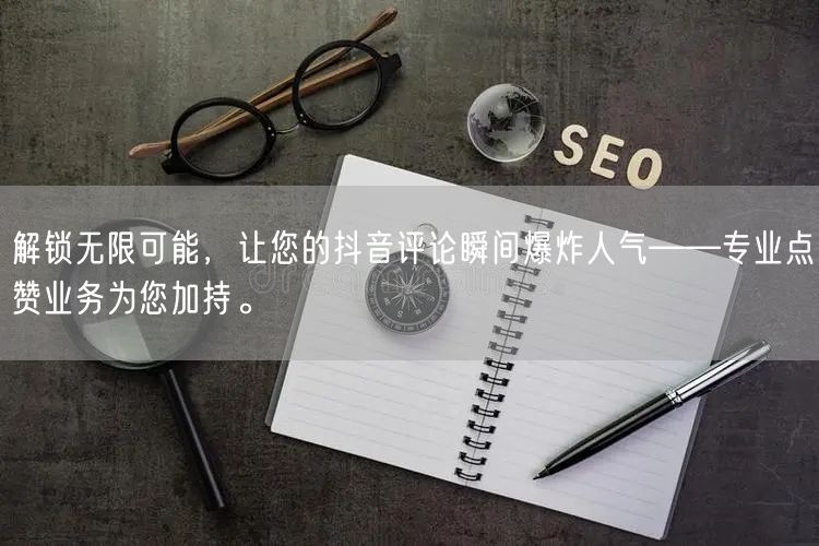 解锁无限可能，让您的抖音评论瞬间爆炸人气——专业点赞业务为您加持。