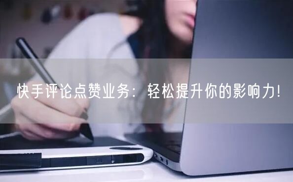 快手评论点赞业务：轻松提升你的影响力！