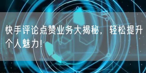 快手评论点赞业务大揭秘，轻松提升个人魅力！