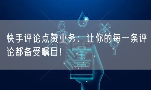 快手评论点赞业务：让你的每一条评论都备受瞩目！