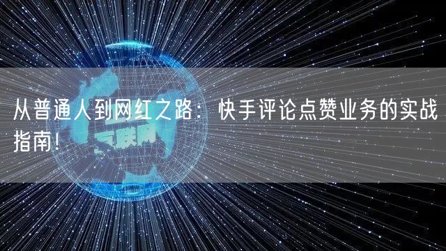 从普通人到网红之路：快手评论点赞业务的实战指南！