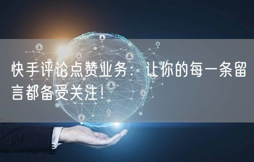 快手评论点赞业务：让你的每一条留言都备受关注！