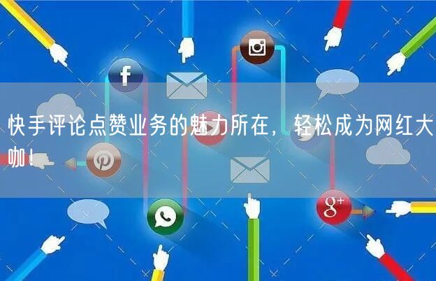 快手评论点赞业务的魅力所在，轻松成为网红大咖！